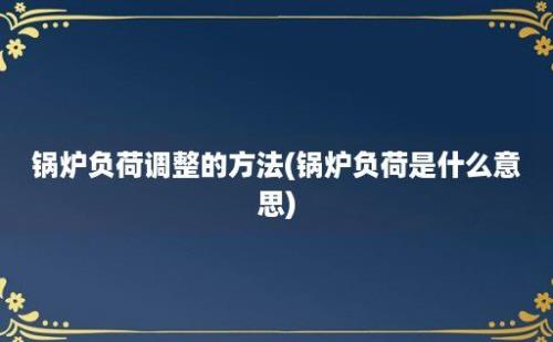 锅炉负荷调整的方法(锅炉负荷是什么意思)