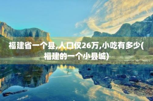 福建省一个县,人口仅26万,小吃有多少(福建的一个小县城)