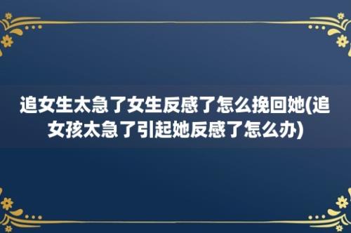 追女生太急了女生反感了怎么挽回她(追女孩太急了引起她反感了怎么办)