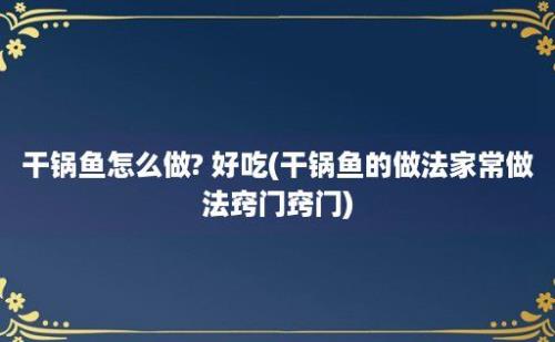 干锅鱼怎么做? 好吃(干锅鱼的做法家常做法窍门窍门)