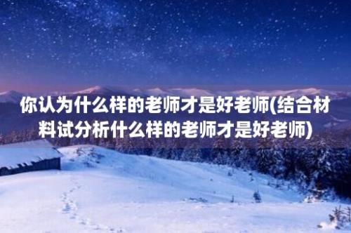 你认为什么样的老师才是好老师(结合材料试分析什么样的老师才是好老师)