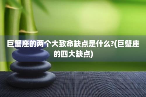 巨蟹座的两个大致命缺点是什么?(巨蟹座的四大缺点)