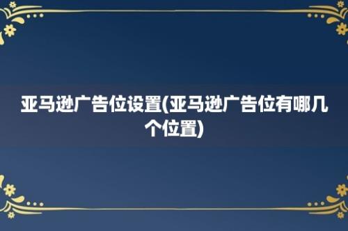 亚马逊广告位设置(亚马逊广告位有哪几个位置)