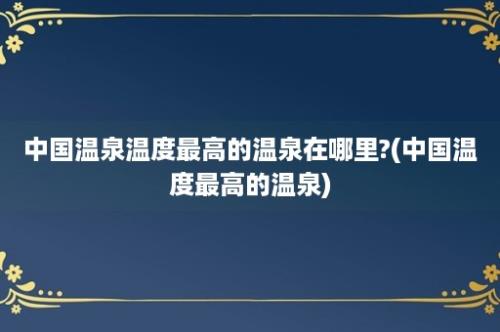 中国温泉温度最高的温泉在哪里?(中国温度最高的温泉)