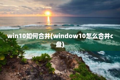 win10如何合并(window10怎么合并c盘)