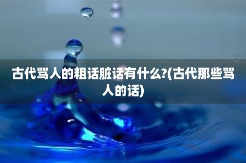 古代骂人的粗话脏话有什么?(古代那些骂人的话)