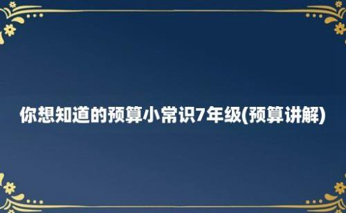 你想知道的预算小常识7年级(预算讲解)