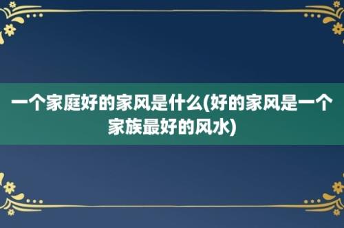 一个家庭好的家风是什么(好的家风是一个家族最好的风水)