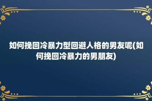 如何挽回冷暴力型回避人格的男友呢(如何挽回冷暴力的男朋友)