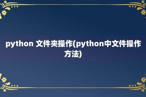 python 文件夹操作(python中文件操作方法)