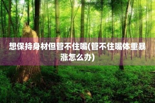 想保持身材但管不住嘴(管不住嘴体重暴涨怎么办)