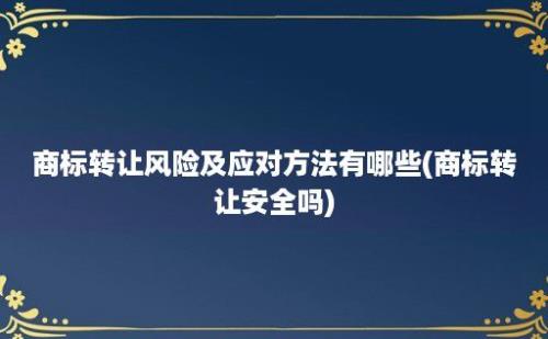 商标转让风险及应对方法有哪些(商标转让安全吗)