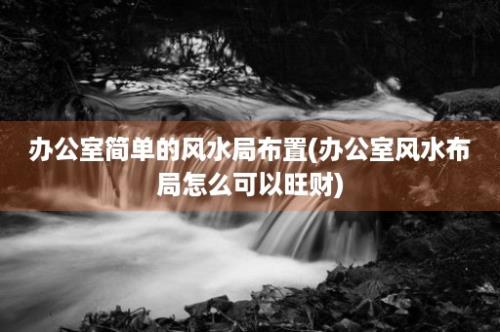 办公室简单的风水局布置(办公室风水布局怎么可以旺财)