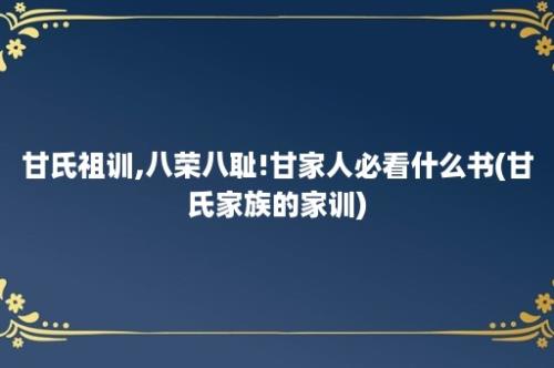 甘氏祖训,八荣八耻!甘家人必看什么书(甘氏家族的家训)