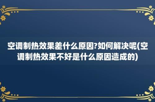 空调制热效果差什么原因?如何解决呢(空调制热效果不好是什么原因造成的)