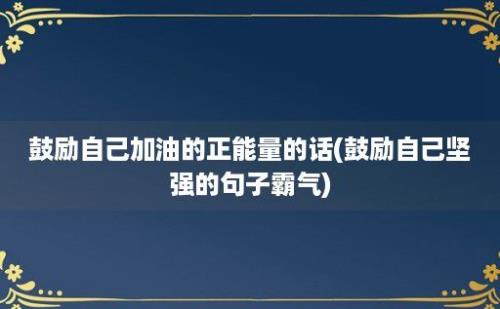 鼓励自己加油的正能量的话(鼓励自己坚强的句子霸气)