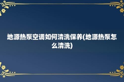 地源热泵空调如何清洗保养(地源热泵怎么清洗)