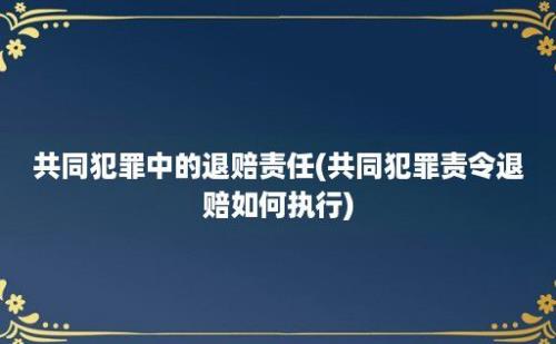 共同犯罪中的退赔责任(共同犯罪责令退赔如何执行)