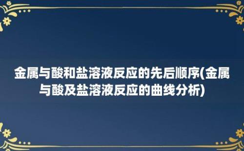 金属与酸和盐溶液反应的先后顺序(金属与酸及盐溶液反应的曲线分析)