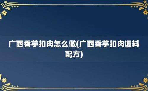 广西香芋扣肉怎么做(广西香芋扣肉调料配方)