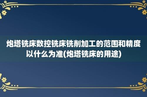 炮塔铣床数控铣床铣削加工的范围和精度以什么为准(炮塔铣床的用途)