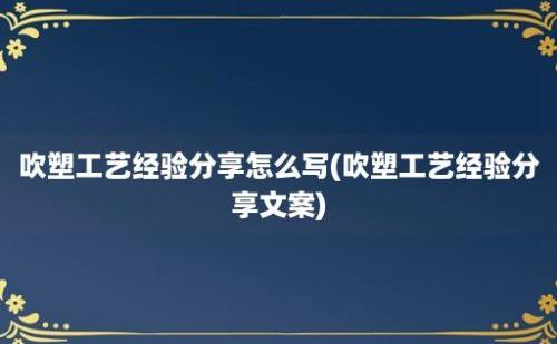 吹塑工艺经验分享怎么写(吹塑工艺经验分享文案)