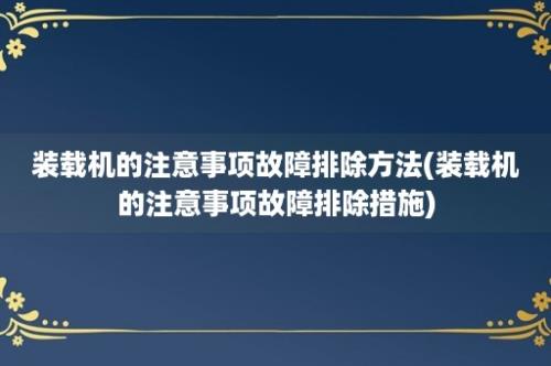 装载机的注意事项故障排除方法(装载机的注意事项故障排除措施)