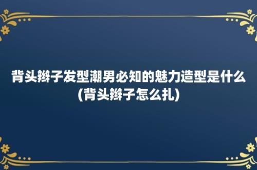 背头辫子发型潮男必知的魅力造型是什么(背头辫子怎么扎)