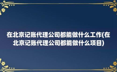 在北京记账代理公司都能做什么工作(在北京记账代理公司都能做什么项目)