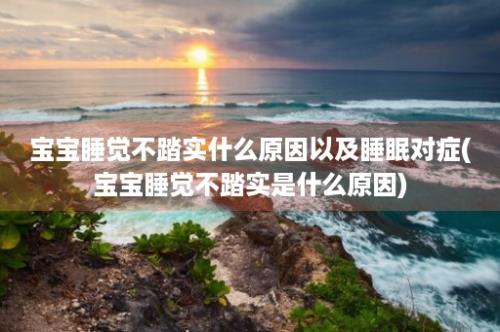 宝宝睡觉不踏实什么原因以及睡眠对症(宝宝睡觉不踏实是什么原因)