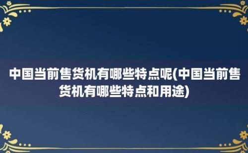 中国当前售货机有哪些特点呢(中国当前售货机有哪些特点和用途)