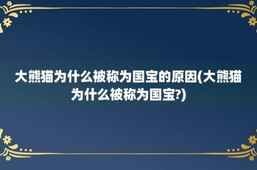 大熊猫为什么被称为国宝的原因(大熊猫为什么被称为国宝?)