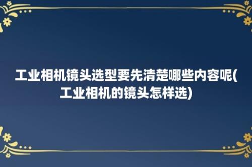 工业相机镜头选型要先清楚哪些内容呢(工业相机的镜头怎样选)