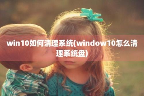 win10如何清理系统(window10怎么清理系统盘)