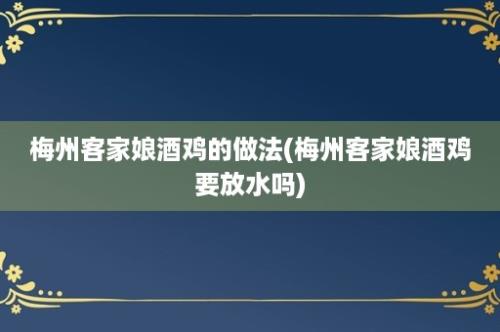 梅州客家娘酒鸡的做法(梅州客家娘酒鸡要放水吗)