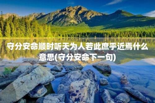 守分安命顺时听天为人若此庶乎近焉什么意思(守分安命下一句)