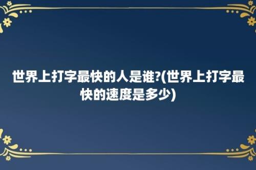 世界上打字最快的人是谁?(世界上打字最快的速度是多少)