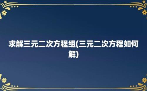 求解三元二次方程组(三元二次方程如何解)