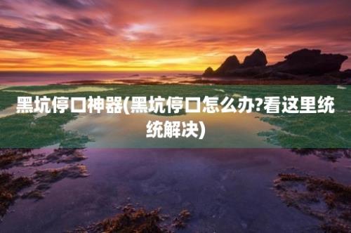 黑坑停口神器(黑坑停口怎么办?看这里统统解决)