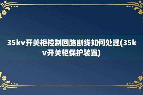 35kv开关柜控制回路断线如何处理(35kv开关柜保护装置)