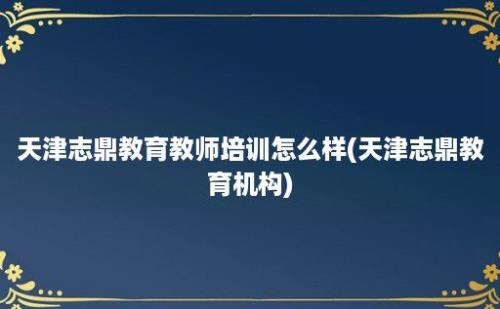 天津志鼎教育教师培训怎么样(天津志鼎教育机构)