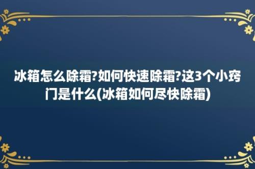 冰箱怎么除霜?如何快速除霜?这3个小窍门是什么(冰箱如何尽快除霜)