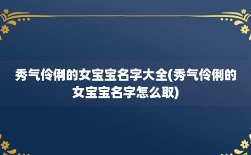 秀气伶俐的女宝宝名字大全(秀气伶俐的女宝宝名字怎么取)