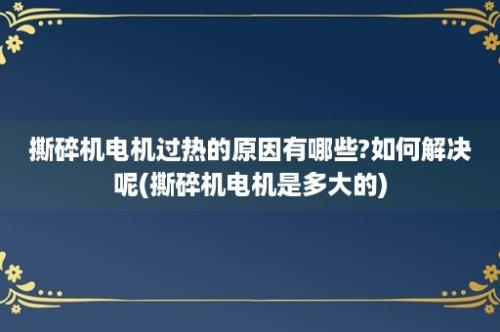 撕碎机电机过热的原因有哪些?如何解决呢(撕碎机电机是多大的)