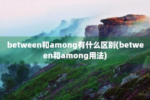 between和among有什么区别(between和among用法)