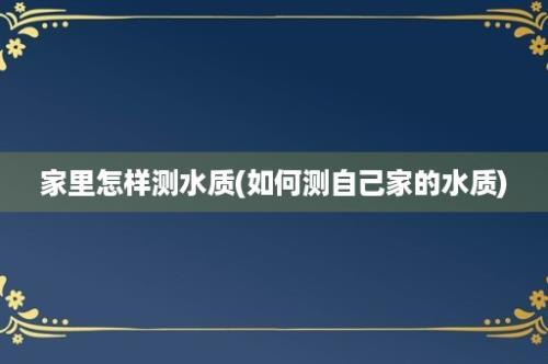 家里怎样测水质(如何测自己家的水质)