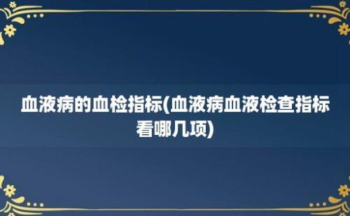 血液病的血检指标(血液病血液检查指标看哪几项)