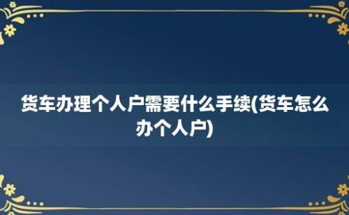 货车办理个人户需要什么手续(货车怎么办个人户)