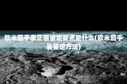 欧米茄手表正面鉴定要点是什么(欧米茄手表鉴定方法)