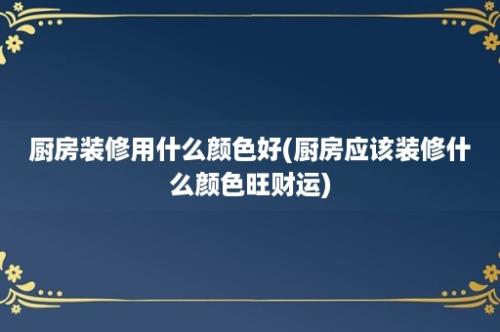 厨房装修用什么颜色好(厨房应该装修什么颜色旺财运)